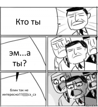 Кто ты эм...а ты? блин так не интересно!!!(((((сэ_сэ