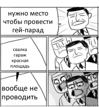 нужно место чтобы провести гей-парад свалка
гараж
красная площадь вообще не проводить