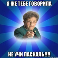 я же тебе говорила не учи паскаль!!!!