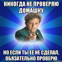 никогда не проверяю домашку но если ты её не сделал, обязательно проверю