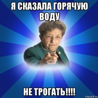 я сказала горячую воду не трогать!!!!