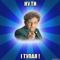 ну ти і тупая !