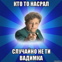 кто то насрал случайно не ти вадимка