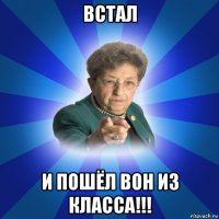 встал и пошёл вон из класса!!!