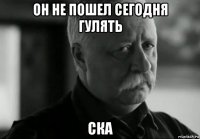 он не пошел сегодня гулять ска