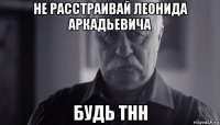 не расстраивай леонида аркадьевича будь тнн