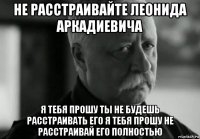 не расстраивайте леонида аркадиевича я тебя прошу ты не будешь расстраивать его я тебя прошу не расстраивай его полностью