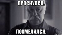 проснулся. похмелился.