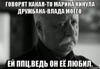 говорят какая-то марина,кинула дружбана-влада моего. ей ппц.ведь он её любил.