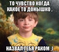 то чувство когда какое то донышко , назвал тебя раком :)