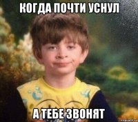 когда почти уснул а тебе звонят