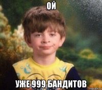 ой уже 999 бандитов