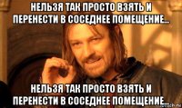 нельзя так просто взять и перенести в соседнее помещение... нельзя так просто взять и перенести в соседнее помещение...