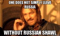 one does not simply leave russia without russian shawl