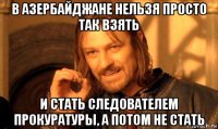 в азербайджане нельзя просто так взять и стать следователем прокуратуры, а потом не стать