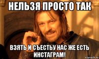 нельзя просто так взять и съестьу нас же есть инстаграм!