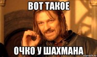 вот такое очко у шахмана