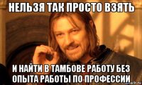 нельзя так просто взять и найти в тамбове работу без опыта работы по профессии