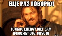 еще раз говорю! только energy diet вам поможет 007-695019