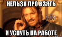 нельзя про взять и уснуть на работе