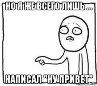 но я же всего лишь ... написал "ну привет"