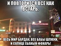 и повторится всё как встарь, весь мир бардак, все бабы шлюхи, и солнце ёбаный фонарь!