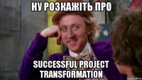 ну розкажіть про successful project transformation