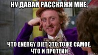 ну давай расскажи мне, что energy diet это тоже самое, что и протеин