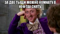 за две тыщи можно комнату в нефтах снять 