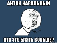 антон навальный кто это блять вообще?
