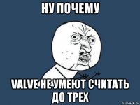 ну почему valve не умеют считать до трех