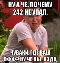 ну а че, почему 242 не упал. чуваки, где ваш офф? ну че вы. пздц