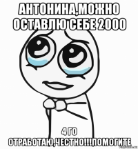 антонина,можно оставлю себе 2000 4 го отработаю,честно!!!помогите