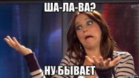 ша-ла-ва? ну бывает