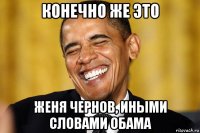 конечно же это женя чернов, иными словами обама