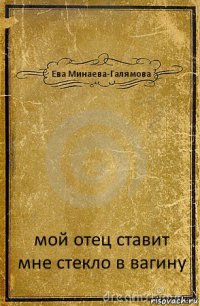 Ева Минаева-Галямова мой отец ставит мне стекло в вагину