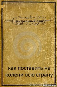 Центральный банк как поставить на колени всю страну