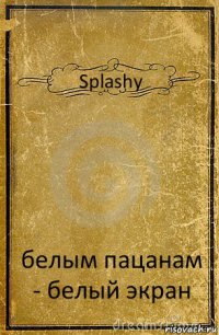 Splashy белым пацанам - белый экран