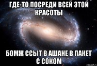 где-то посреди всей этой красоты бомж ссыт в ашане в пакет с соком