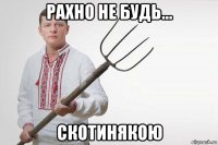 рахно не будь... скотинякою