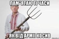 пам"ятаю тi часи як вiд армii косив