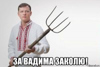  за вадима заколю!