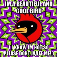im a beautiful and cool bird ( i know im not so please dont јудге ме! )