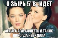 о зырь 5"в,, идет ага ага ага! афигеть я таких никогда невидала