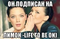 он подписан на лимон -life to be on)