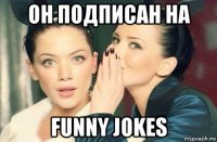 он подписан на funny jokes