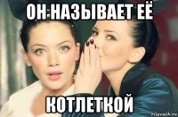 он называет её котлеткой