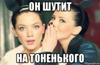 он шутит на тоненького