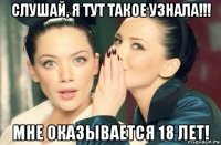 слушай, я тут такое узнала!!! мне оказывается 18 лет!