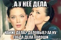 а у неё дела какие дела? деловые? аа ну тогда дела хороши